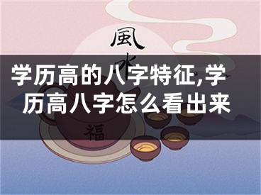 学历高的八字特征,学历高八字怎么看出来