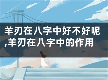 羊刃在八字中好不好呢,羊刃在八字中的作用