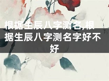 根据生辰八字测名,根据生辰八字测名字好不好