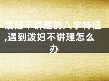 泼妇不讲理的八字特征,遇到泼妇不讲理怎么办