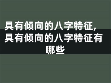 具有倾向的八字特征,具有倾向的八字特征有哪些