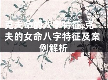 克夫命的八字特征,克夫的女命八字特征及案例解析
