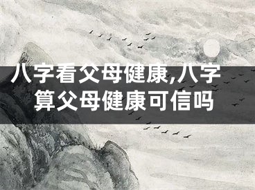 八字看父母健康,八字算父母健康可信吗