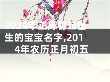 2024年正月初五出生的宝宝名字,2014年农历正月初五