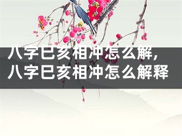 八字巳亥相冲怎么解,八字巳亥相冲怎么解释