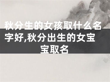 秋分生的女孩取什么名字好,秋分出生的女宝宝取名