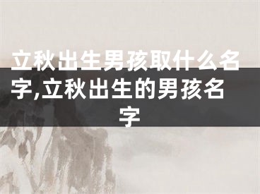 立秋出生男孩取什么名字,立秋出生的男孩名字