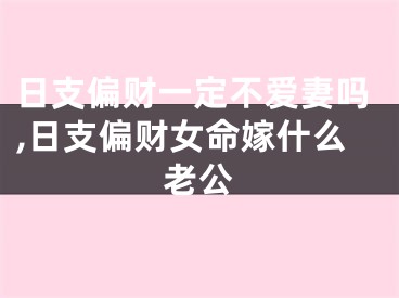 日支偏财一定不爱妻吗,日支偏财女命嫁什么老公