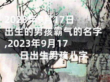 2023年9月17日出生的男孩霸气的名字,2023年9月17日出生男孩八字