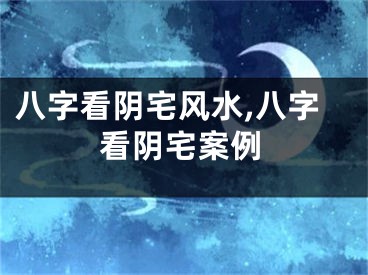 八字看阴宅风水,八字看阴宅案例