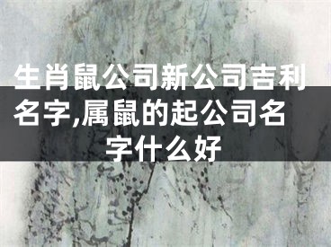 生肖鼠公司新公司吉利名字,属鼠的起公司名字什么好
