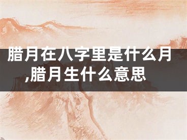 腊月在八字里是什么月,腊月生什么意思