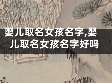 婴儿取名女孩名字,婴儿取名女孩名字好吗