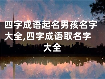 四字成语起名男孩名字大全,四字成语取名字大全