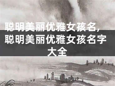 聪明美丽优雅女孩名,聪明美丽优雅女孩名字大全
