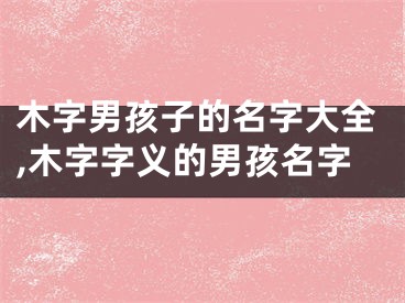 木字男孩子的名字大全,木字字义的男孩名字