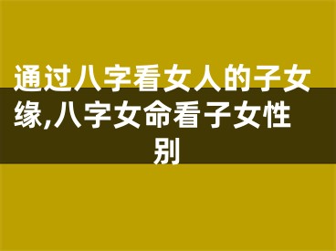 通过八字看女人的子女缘,八字女命看子女性别