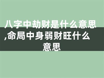 八字中劫财是什么意思,命局中身弱财旺什么意思
