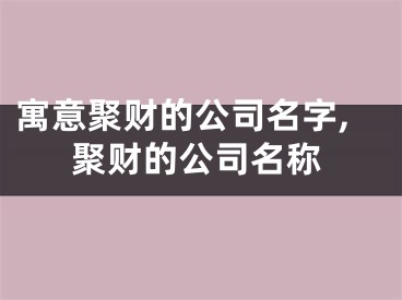 寓意聚财的公司名字,聚财的公司名称