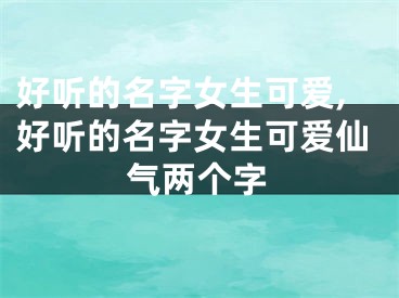 好听的名字女生可爱,好听的名字女生可爱仙气两个字
