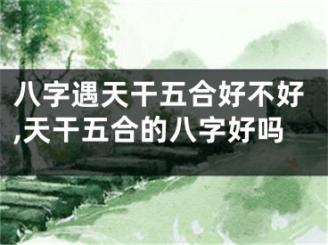 八字遇天干五合好不好,天干五合的八字好吗