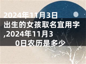 2024年11月3日出生的女孩取名宜用字,2024年11月30日农历是多少