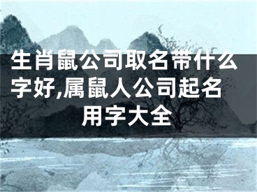 生肖鼠公司取名带什么字好,属鼠人公司起名用字大全