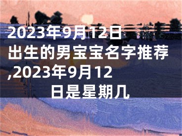 2023年9月12日出生的男宝宝名字推荐,2023年9月12日是星期几