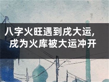 八字火旺遇到戌大运,戌为火库被大运冲开