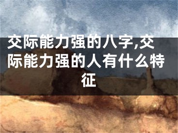 交际能力强的八字,交际能力强的人有什么特征