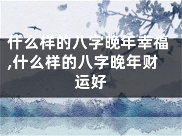 什么样的八字晚年幸福,什么样的八字晚年财运好