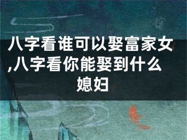 八字看谁可以娶富家女,八字看你能娶到什么媳妇