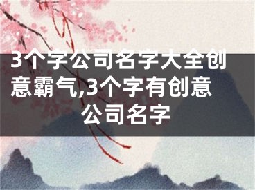 3个字公司名字大全创意霸气,3个字有创意公司名字