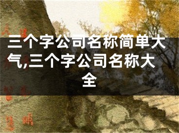 三个字公司名称简单大气,三个字公司名称大全