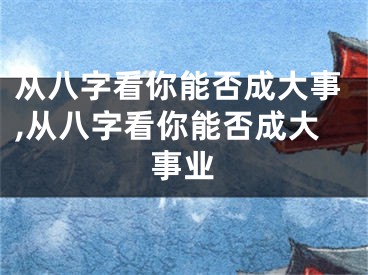 从八字看你能否成大事,从八字看你能否成大事业