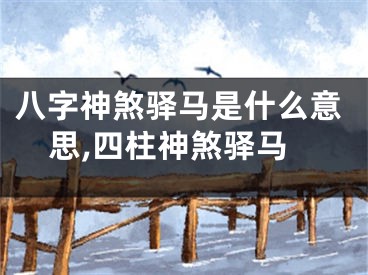 八字神煞驿马是什么意思,四柱神煞驿马