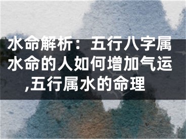水命解析：五行八字属水命的人如何增加气运,五行属水的命理