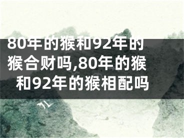 80年的猴和92年的猴合财吗,80年的猴和92年的猴相配吗