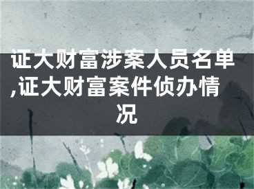 证大财富涉案人员名单,证大财富案件侦办情况