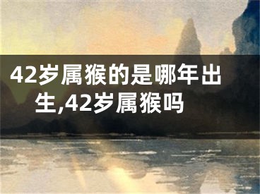 42岁属猴的是哪年出生,42岁属猴吗