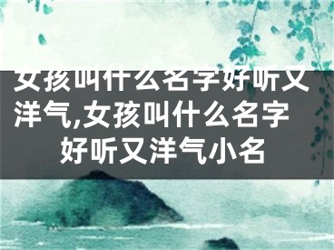 女孩叫什么名字好听又洋气,女孩叫什么名字好听又洋气小名
