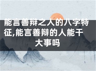能言善辩之人的八字特征,能言善辩的人能干大事吗