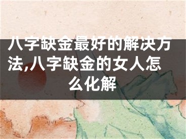 八字缺金最好的解决方法,八字缺金的女人怎么化解