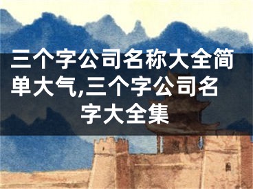 三个字公司名称大全简单大气,三个字公司名字大全集