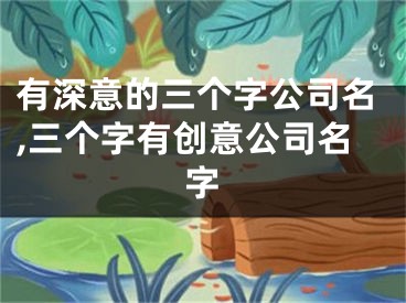 有深意的三个字公司名,三个字有创意公司名字
