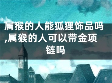 属猴的人能狐狸饰品吗,属猴的人可以带金项链吗