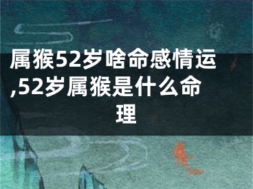 属猴52岁啥命感情运,52岁属猴是什么命理
