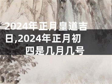 2024年正月皇道吉日,2024年正月初四是几月几号