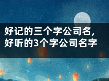 好记的三个字公司名,好听的3个字公司名字