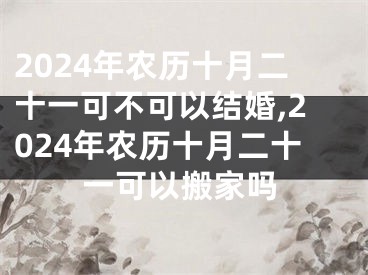 2024年农历十月二十一可不可以结婚,2024年农历十月二十一可以搬家吗
